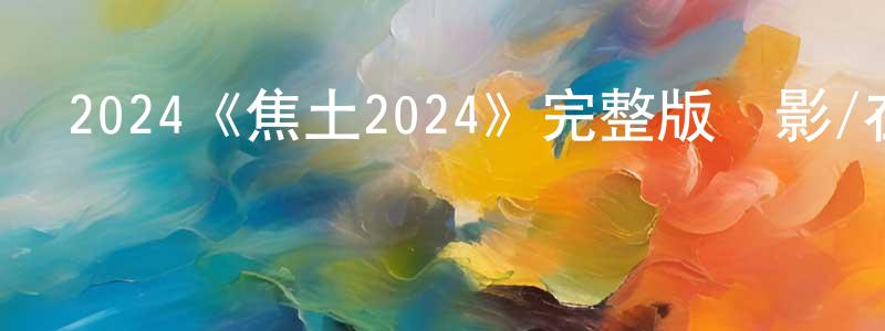 陳春彩發布2024《焦土2024》完整版電影/在線觀看/百度云-美劇天堂
